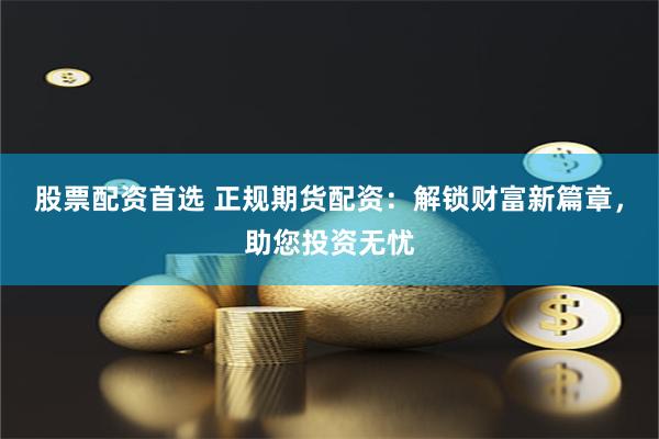 股票配资首选 正规期货配资：解锁财富新篇章，助您投资无忧