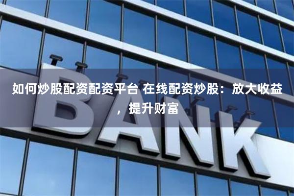 如何炒股配资配资平台 在线配资炒股：放大收益，提升财富