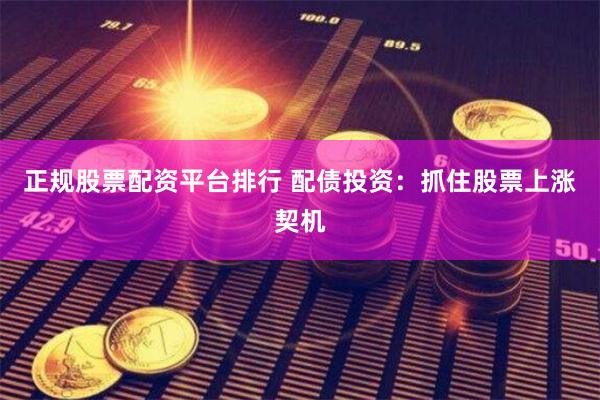正规股票配资平台排行 配债投资：抓住股票上涨契机