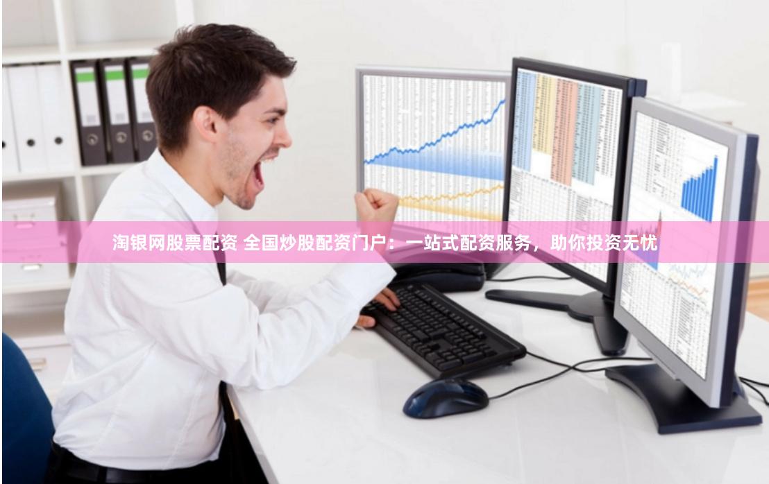 淘银网股票配资 全国炒股配资门户：一站式配资服务，助你投资无忧