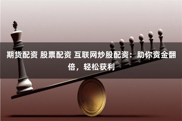 期货配资 股票配资 互联网炒股配资：助你资金翻倍，轻松获利