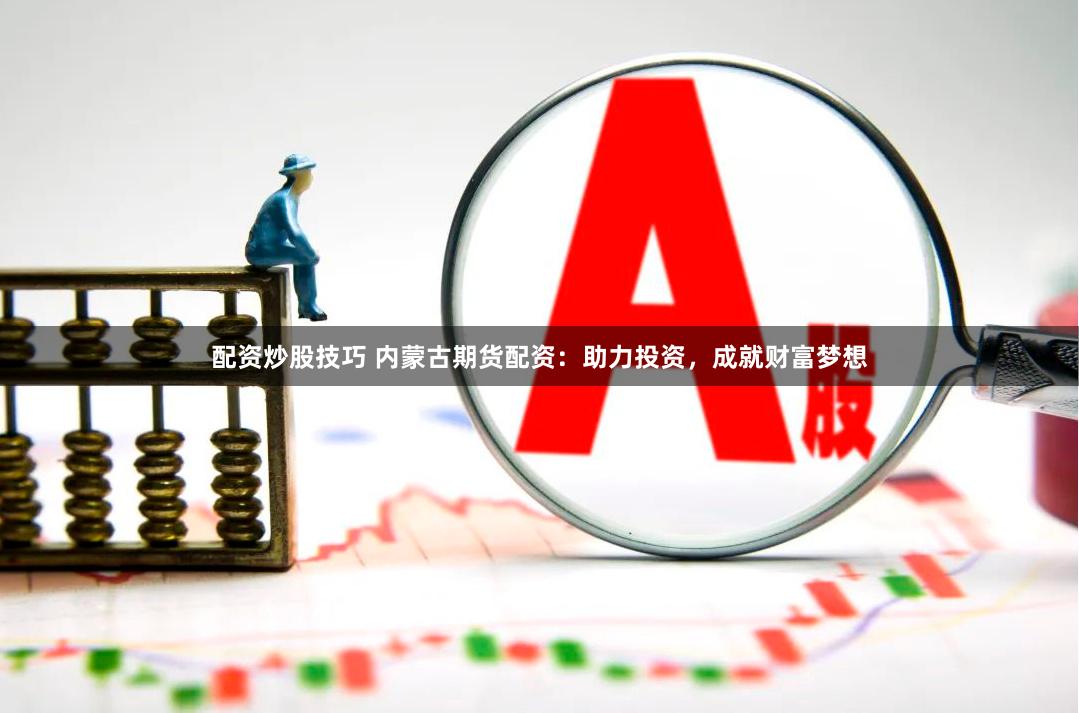 配资炒股技巧 内蒙古期货配资：助力投资，成就财富梦想