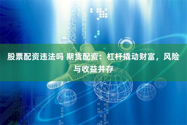 股票配资违法吗 期货配资：杠杆撬动财富，风险与收益并存