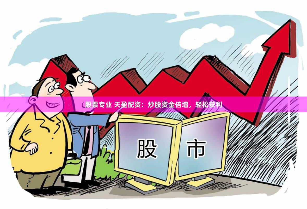 股票专业 天盈配资：炒股资金倍增，轻松获利