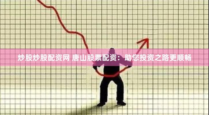 炒股炒股配资网 唐山股票配资：助您投资之路更顺畅