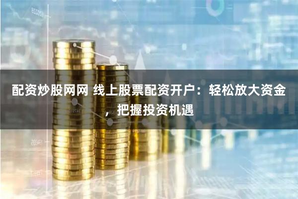 配资炒股网网 线上股票配资开户：轻松放大资金，把握投资机遇