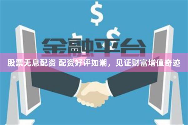 股票无息配资 配资好评如潮，见证财富增值奇迹