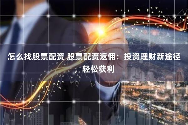 怎么找股票配资 股票配资返佣：投资理财新途径，轻松获利