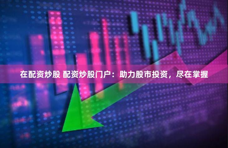 在配资炒股 配资炒股门户：助力股市投资，尽在掌握