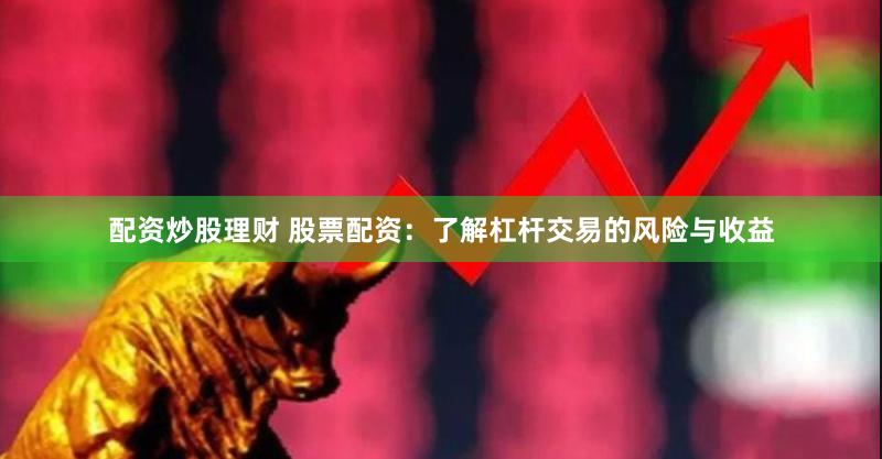 配资炒股理财 股票配资：了解杠杆交易的风险与收益