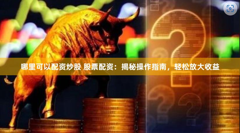 哪里可以配资炒股 股票配资：揭秘操作指南，轻松放大收益