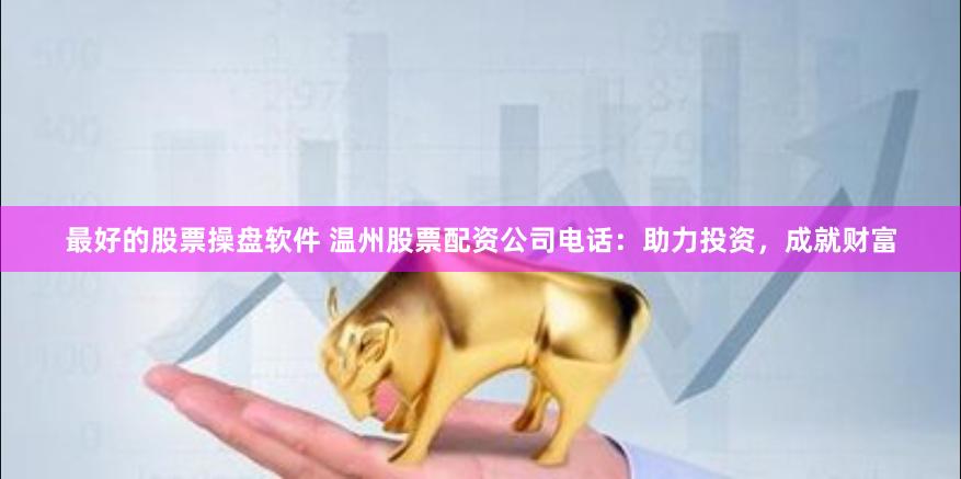 最好的股票操盘软件 温州股票配资公司电话：助力投资，成就财富