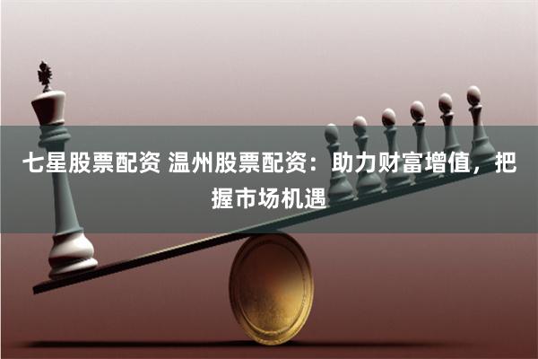 七星股票配资 温州股票配资：助力财富增值，把握市场机遇