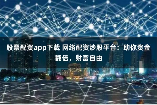 股票配资app下载 网络配资炒股平台：助你资金翻倍，财富自由