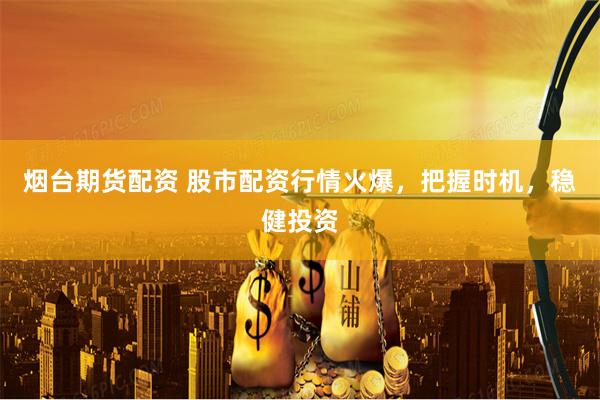 烟台期货配资 股市配资行情火爆，把握时机，稳健投资