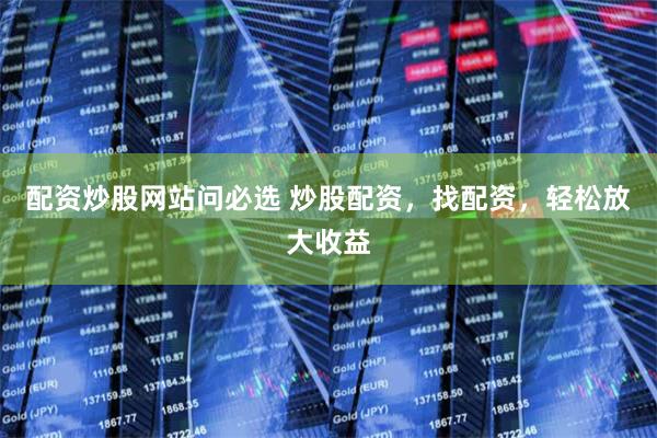 配资炒股网站问必选 炒股配资，找配资，轻松放大收益