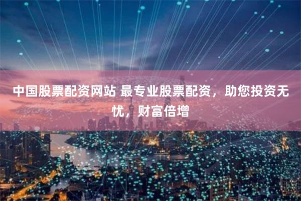 中国股票配资网站 最专业股票配资，助您投资无忧，财富倍增
