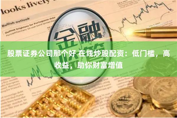 股票证券公司那个好 在线炒股配资：低门槛，高收益，助你财富增值