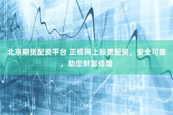 北京期货配资平台 正规网上股票配资，安全可靠，助您财富倍增
