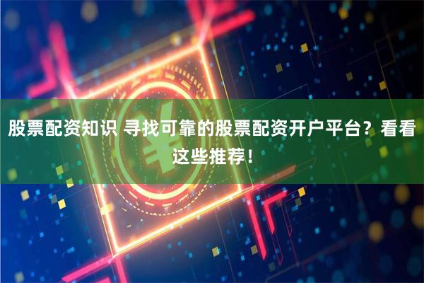 股票配资知识 寻找可靠的股票配资开户平台？看看这些推荐！