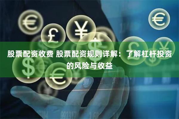 股票配资收费 股票配资规则详解：了解杠杆投资的风险与收益