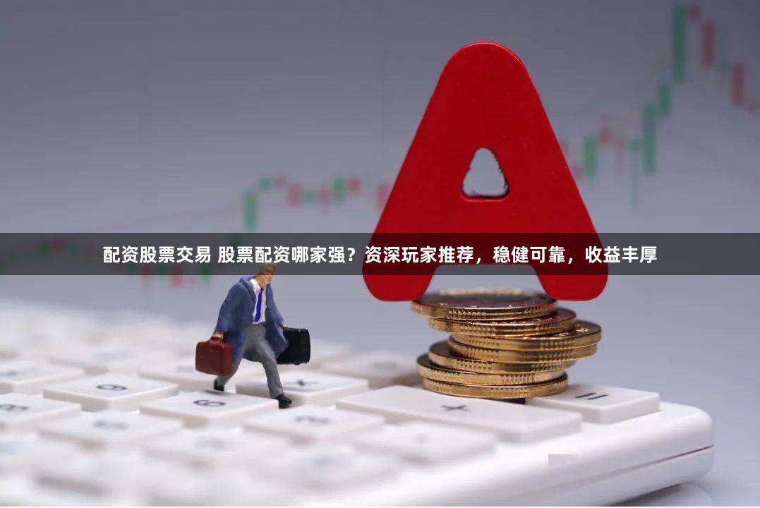 配资股票交易 股票配资哪家强？资深玩家推荐，稳健可靠，收益丰厚