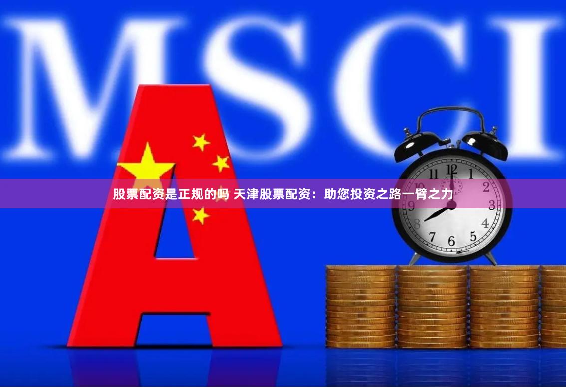 股票配资是正规的吗 天津股票配资：助您投资之路一臂之力