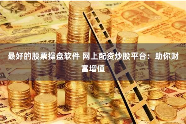 最好的股票操盘软件 网上配资炒股平台：助你财富增值