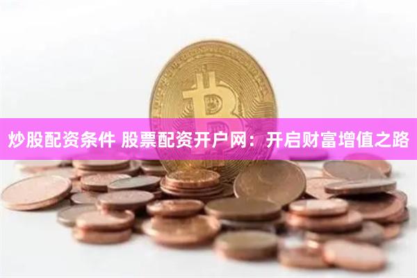 炒股配资条件 股票配资开户网：开启财富增值之路
