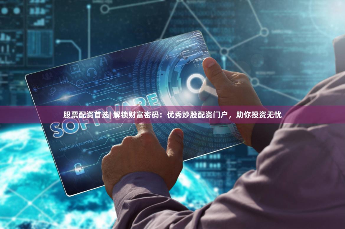 股票配资首选| 解锁财富密码：优秀炒股配资门户，助你投资无忧