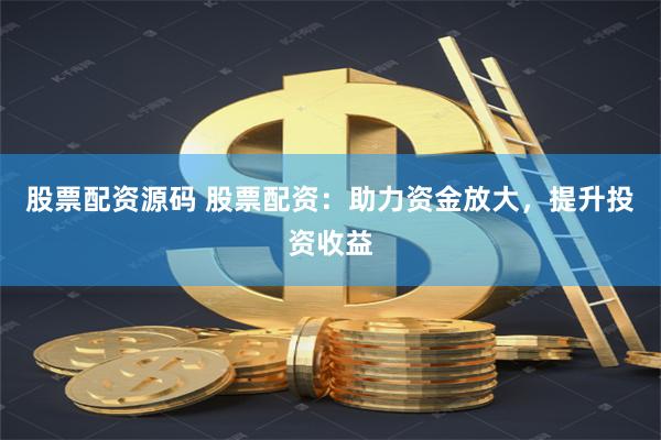 股票配资源码 股票配资：助力资金放大，提升投资收益