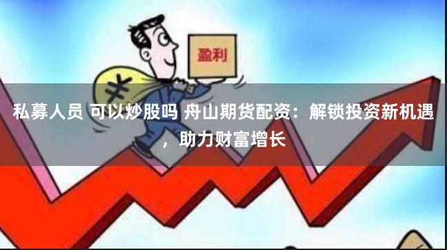 私募人员 可以炒股吗 舟山期货配资：解锁投资新机遇，助力财富增长