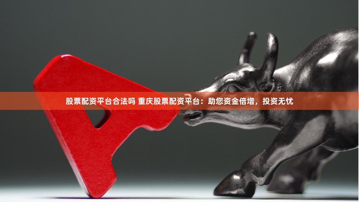 股票配资平台合法吗 重庆股票配资平台：助您资金倍增，投资无忧