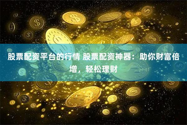 股票配资平台的行情 股票配资神器：助你财富倍增，轻松理财