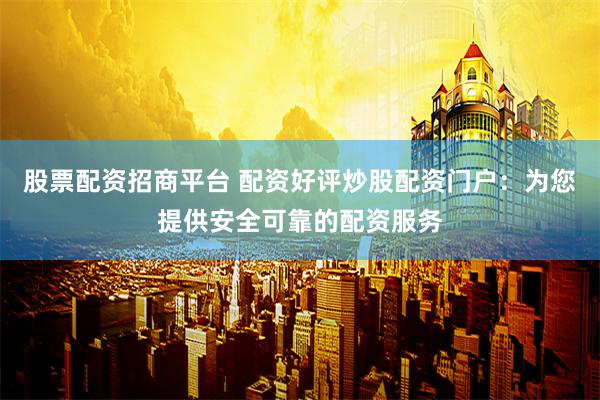 股票配资招商平台 配资好评炒股配资门户：为您提供安全可靠的配资服务