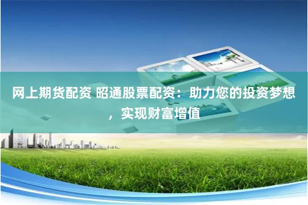 网上期货配资 昭通股票配资：助力您的投资梦想，实现财富增值