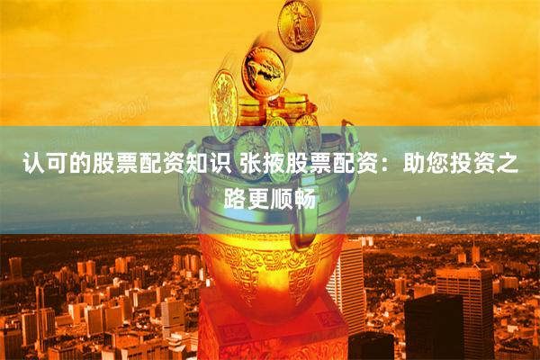 认可的股票配资知识 张掖股票配资：助您投资之路更顺畅
