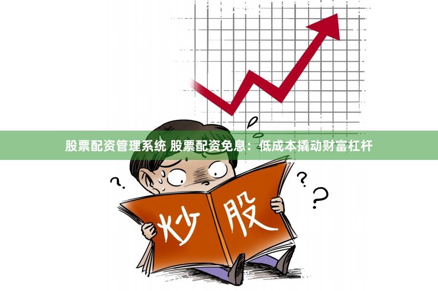 股票配资管理系统 股票配资免息：低成本撬动财富杠杆