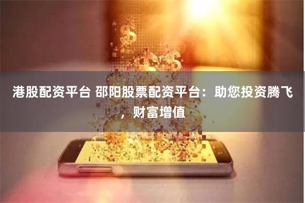 港股配资平台 邵阳股票配资平台：助您投资腾飞，财富增值
