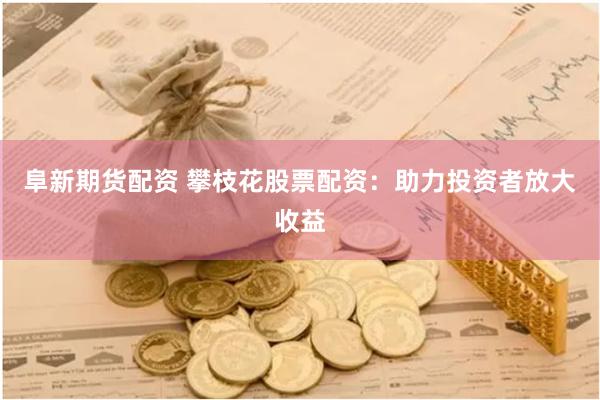 阜新期货配资 攀枝花股票配资：助力投资者放大收益