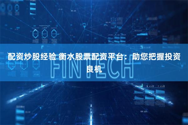 配资炒股经验 衡水股票配资平台：助您把握投资良机