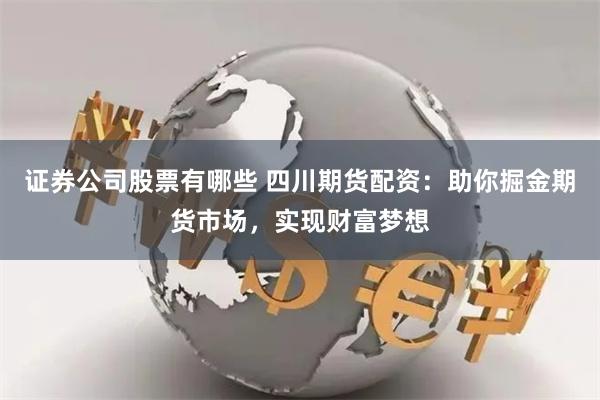 证券公司股票有哪些 四川期货配资：助你掘金期货市场，实现财富梦想