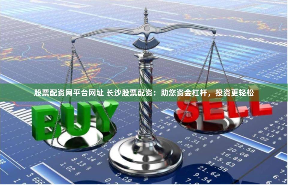 股票配资网平台网址 长沙股票配资：助您资金杠杆，投资更轻松
